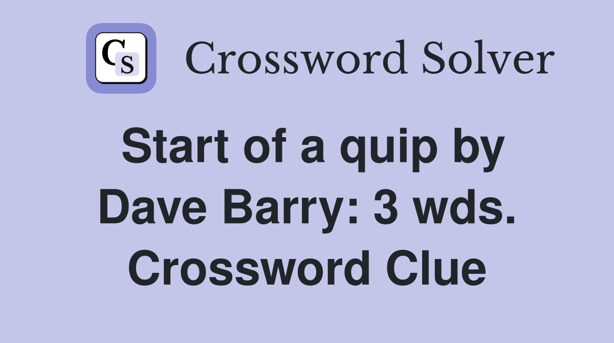 Start of a quip by Dave Barry: 3 wds Crossword Clue Answers